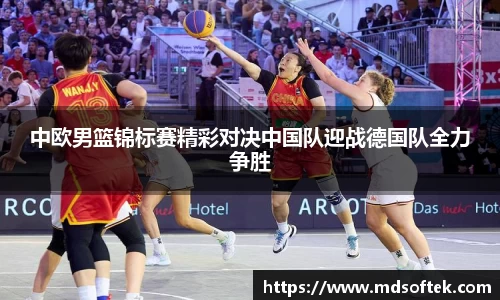 中欧男篮锦标赛精彩对决中国队迎战德国队全力争胜
